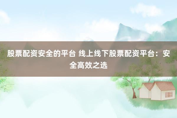 股票配资安全的平台 线上线下股票配资平台：安全高效之选