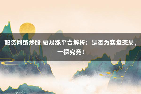 配资网络炒股 融易涨平台解析:是否为实盘交易,一探究竟!