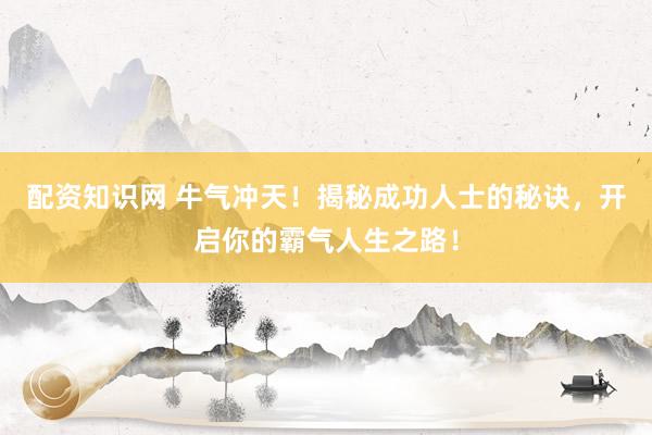 配资知识网 牛气冲天！揭秘成功人士的秘诀，开启你的霸气人生之路！