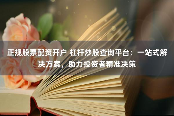 正规股票配资开户 杠杆炒股查询平台：一站式解决方案，助力投资者精准决策