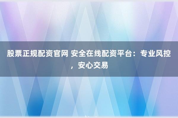股票正规配资官网 安全在线配资平台:专业风控,安心交易