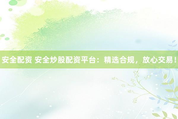 安全配资 安全炒股配资平台：精选合规，放心交易！