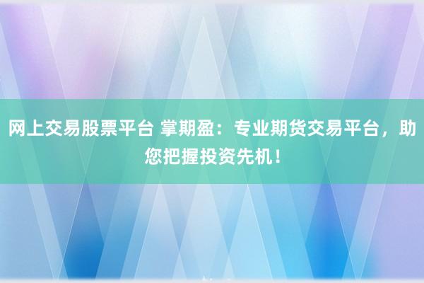 网上交易股票平台 掌期盈：专业期货交易平台，助您把握投资先机！