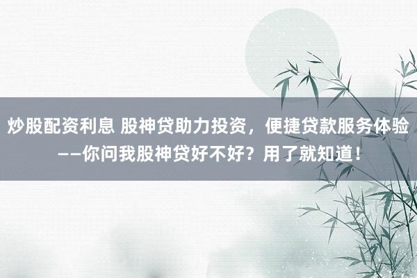 炒股配资利息 股神贷助力投资,便捷贷款服务体验——你问我股神贷好不好?用了就知道!