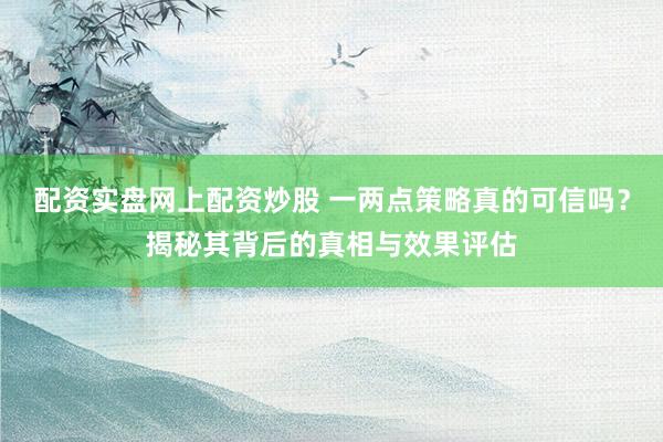 配资实盘网上配资炒股 一两点策略真的可信吗？揭秘其背后的真相与效果评估