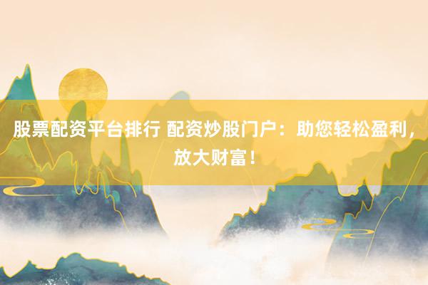 股票配资平台排行 配资炒股门户：助您轻松盈利，放大财富！