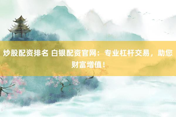 炒股配资排名 白银配资官网：专业杠杆交易，助您财富增值！