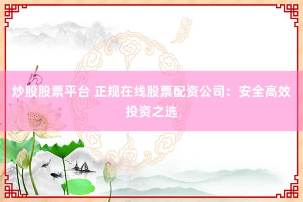 炒股股票平台 正规在线股票配资公司：安全高效投资之选