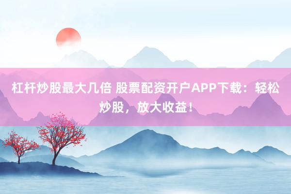 杠杆炒股最大几倍 股票配资开户APP下载：轻松炒股，放大收益！