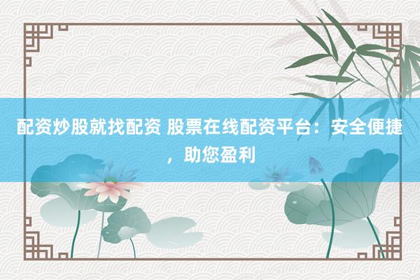 配资炒股就找配资 股票在线配资平台：安全便捷，助您盈利