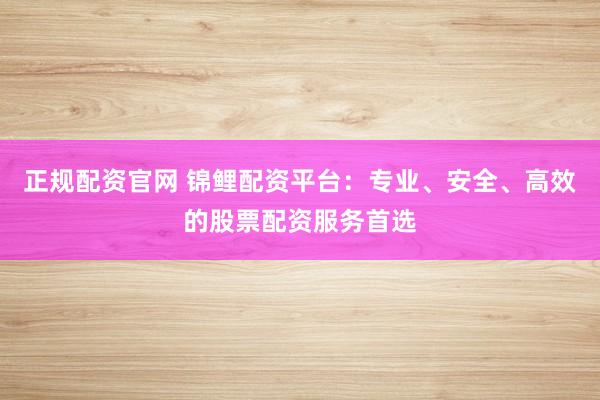 正规配资官网 锦鲤配资平台：专业、安全、高效的股票配资服务首选