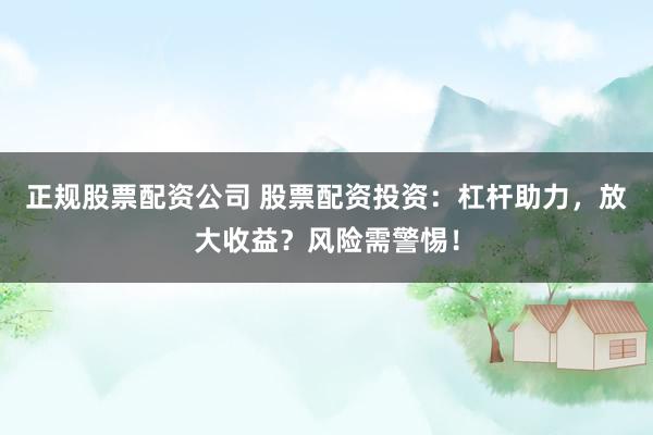 正规股票配资公司 股票配资投资：杠杆助力，放大收益？风险需警惕！