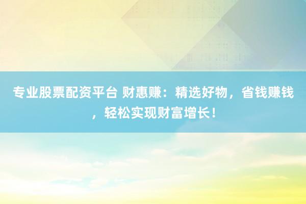 专业股票配资平台 财惠赚：精选好物，省钱赚钱，轻松实现财富增长！