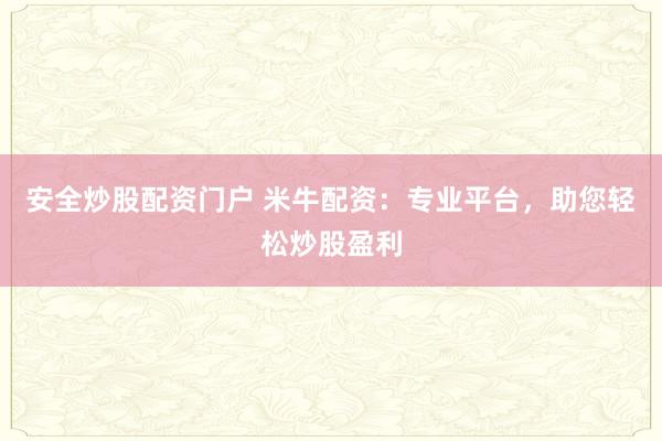 安全炒股配资门户 米牛配资：专业平台，助您轻松炒股盈利