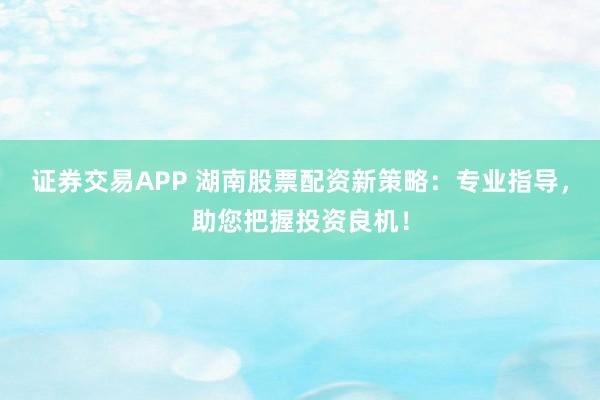 证券交易APP 湖南股票配资新策略：专业指导，助您把握投资良机！