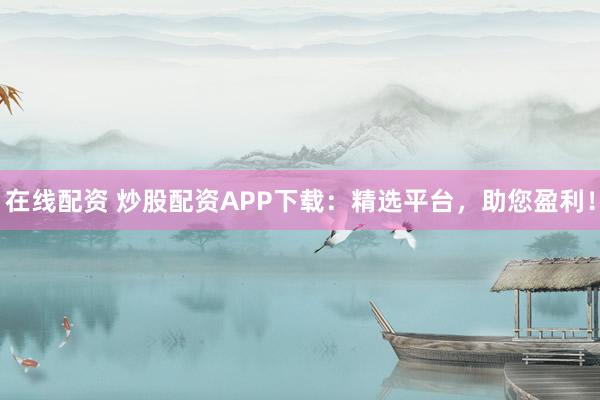 在线配资 炒股配资APP下载：精选平台，助您盈利！