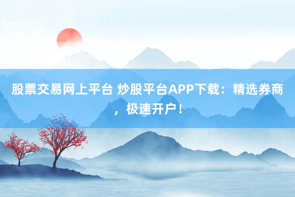 股票交易网上平台 炒股平台APP下载：精选券商，极速开户！