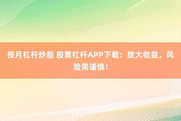 按月杠杆炒股 股票杠杆APP下载：放大收益，风险需谨慎！