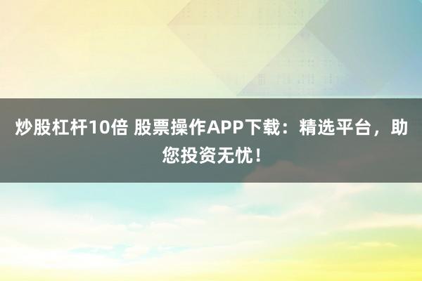 炒股杠杆10倍 股票操作APP下载：精选平台，助您投资无忧！
