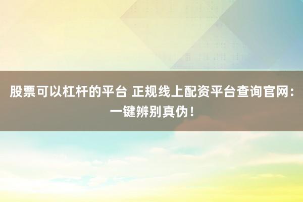 股票可以杠杆的平台 正规线上配资平台查询官网：一键辨别真伪！