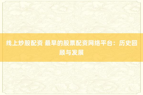 线上炒股配资 最早的股票配资网络平台：历史回顾与发展