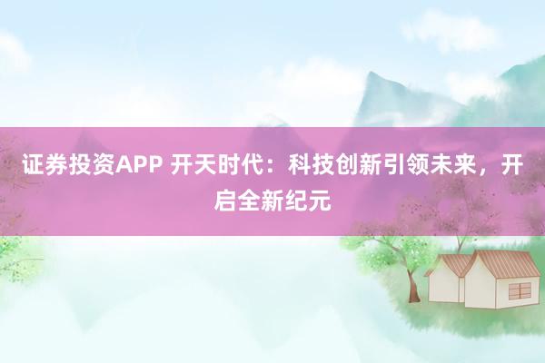 证券投资APP 开天时代：科技创新引领未来，开启全新纪元