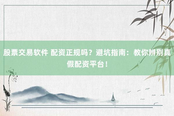 股票交易软件 配资正规吗？避坑指南：教你辨别真假配资平台！