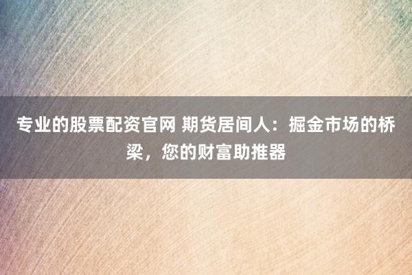 专业的股票配资官网 期货居间人：掘金市场的桥梁，您的财富助推器