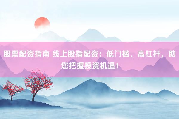 股票配资指南 线上股指配资：低门槛、高杠杆，助您把握投资机遇！