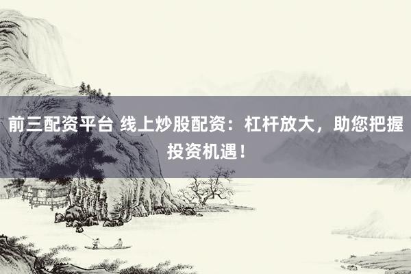 前三配资平台 线上炒股配资：杠杆放大，助您把握投资机遇！