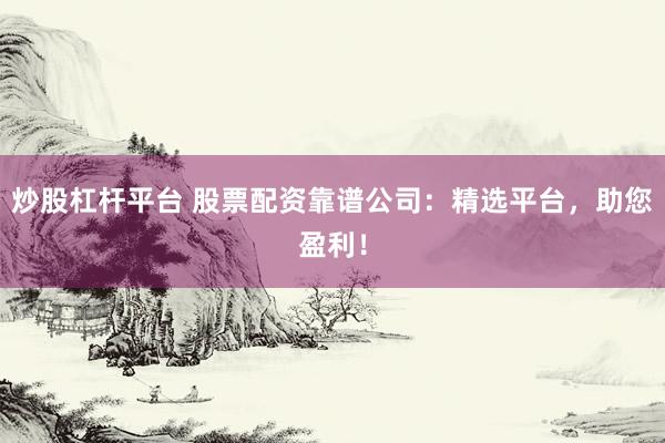 炒股杠杆平台 股票配资靠谱公司：精选平台，助您盈利！