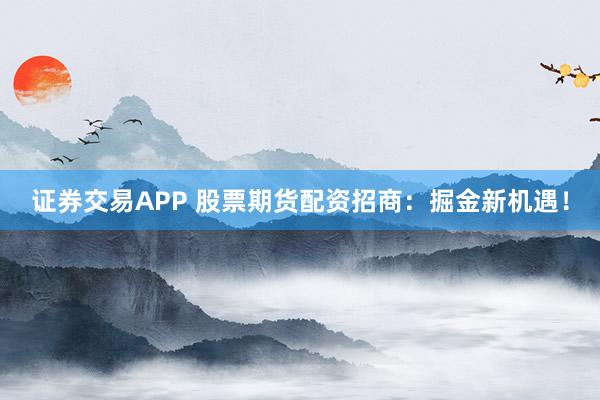 证券交易APP 股票期货配资招商:掘金新机遇!