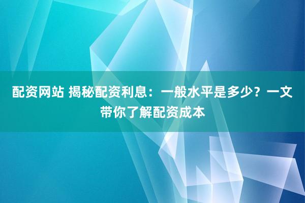 配资网站 揭秘配资利息：一般水平是多少？一文带你了解配资成本