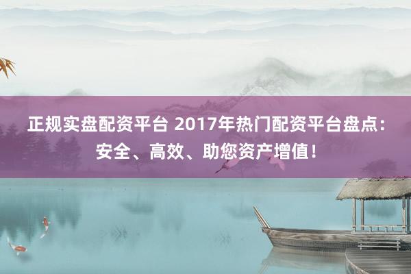 正规实盘配资平台 2017年热门配资平台盘点：安全、高效、助您资产增值！