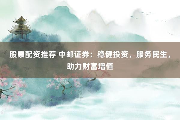 股票配资推荐 中邮证券：稳健投资，服务民生，助力财富增值