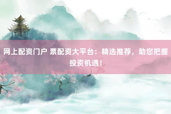 网上配资门户 票配资大平台:精选推荐,助您把握投资机遇!