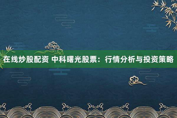 在线炒股配资 中科曙光股票：行情分析与投资策略