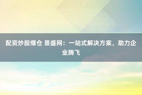 配资炒股爆仓 景盛网：一站式解决方案，助力企业腾飞