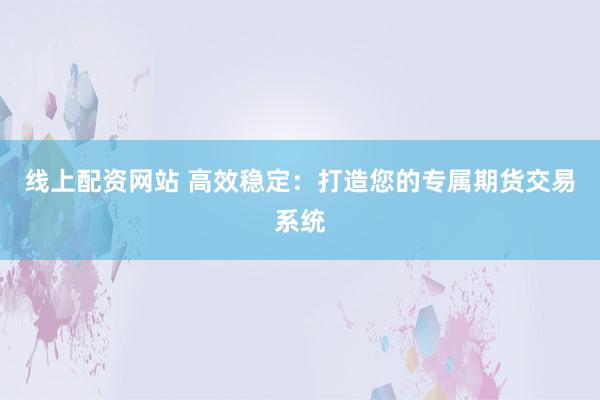 线上配资网站 高效稳定：打造您的专属期货交易系统