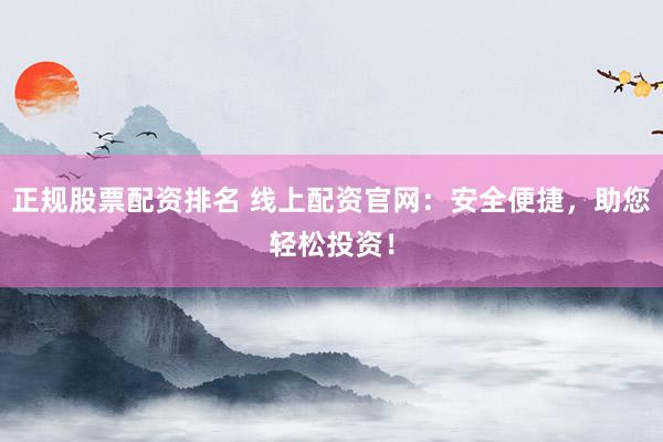 正规股票配资排名 线上配资官网：安全便捷，助您轻松投资！
