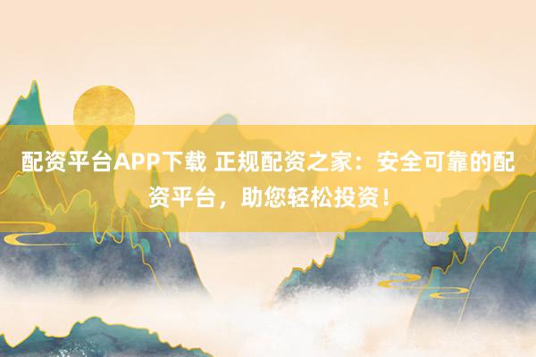 配资平台APP下载 正规配资之家：安全可靠的配资平台，助您轻松投资！