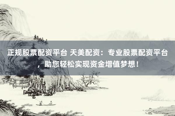 正规股票配资平台 天美配资：专业股票配资平台，助您轻松实现资金增值梦想！