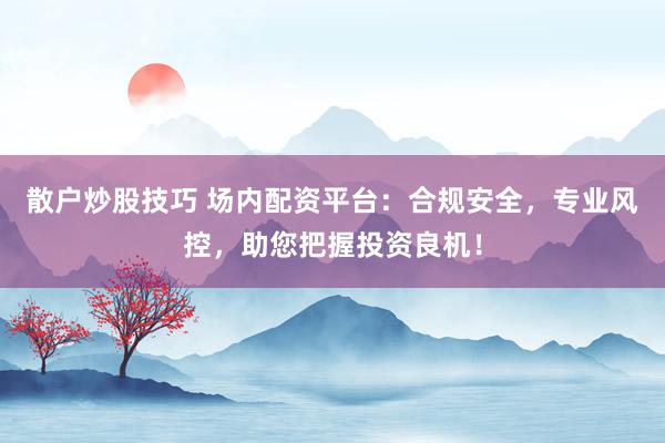 散户炒股技巧 场内配资平台：合规安全，专业风控，助您把握投资良机！