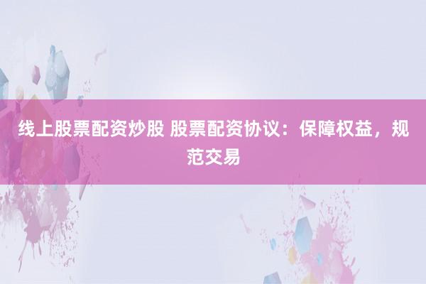 线上股票配资炒股 股票配资协议：保障权益，规范交易