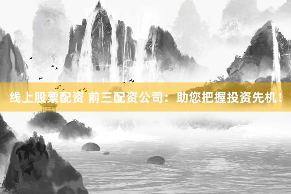 线上股票配资 前三配资公司:助您把握投资先机!