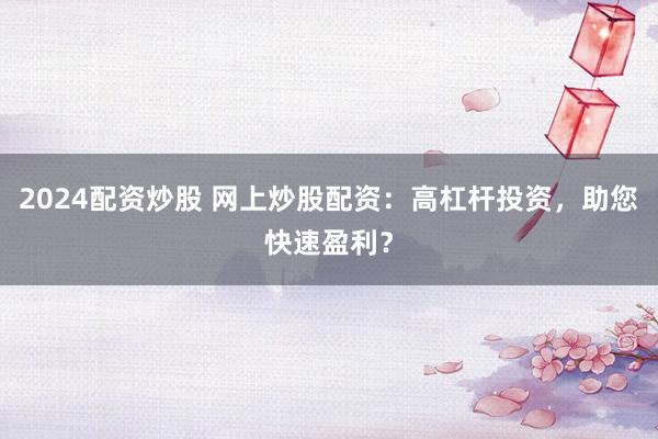2024配资炒股 网上炒股配资:高杠杆投资,助您快速盈利?