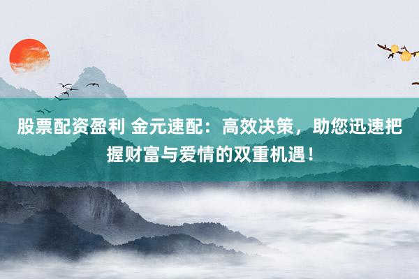股票配资盈利 金元速配:高效决策,助您迅速把握财富与爱情的双重机遇!