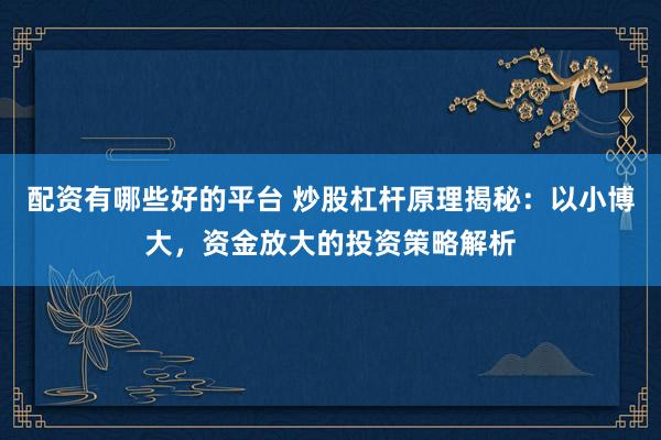 配资有哪些好的平台 炒股杠杆原理揭秘:以小博大,资金放大的投资策略解析