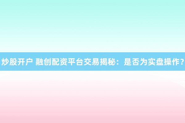 炒股开户 融创配资平台交易揭秘:是否为实盘操作?