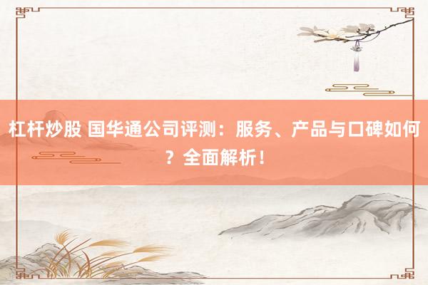 杠杆炒股 国华通公司评测:服务、产品与口碑如何?全面解析!